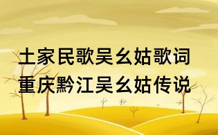土家民歌吳幺姑歌詞 重慶黔江吳幺姑傳說(shuō)