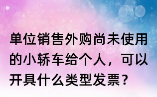 單位銷售外購尚未使用的小轎車給個人，可以開具什么類型發票？