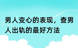 男人變心的表現,查男人出軌的最好方法