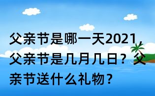 父親節(jié)是哪一天2021,父親節(jié)是幾月幾日?父親節(jié)送什么禮物?