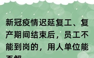新冠疫情遲延復工、復產期間結束后,員工不能到崗的,用人單位能否解除勞動合同?
