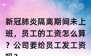 新冠肺炎隔離期間未上班，員工的工資怎么算？公司要給員工發(fā)工資嗎？