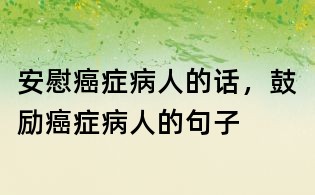 安慰癌癥病人的話，鼓勵癌癥病人的句子