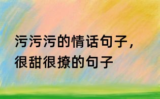 污污污的情話句子， 很甜很撩的句子