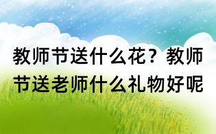 教師節(jié)送什么花?教師節(jié)送老師什么禮物好呢
