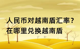 人民幣對(duì)越南盾匯率?在哪里兌換越南盾