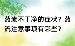 藥流不干凈的癥狀？藥流注意事項有哪些？