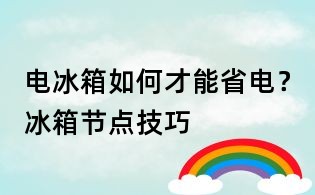 電冰箱如何才能省電？冰箱節(jié)點技巧