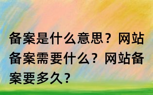 備案是什么意思?網(wǎng)站備案需要什么?網(wǎng)站備案要多久?