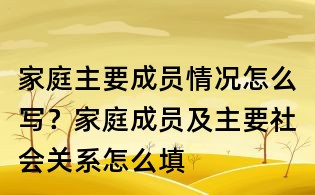 家庭主要成員情況怎么寫？家庭成員及主要社會關系怎么填