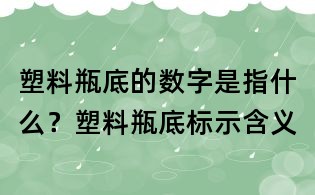 塑料瓶底的數(shù)字是指什么？塑料瓶底標(biāo)示含義