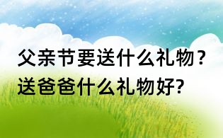 父親節(jié)要送什么禮物?送爸爸什么禮物好?