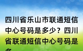 四川省樂山市聯(lián)通短信中心號碼是多少？四川省聯(lián)通短信中心號碼是多少？
