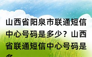 山西省陽泉市聯通短信中心號碼是多少？山西省聯通短信中心號碼是多少？