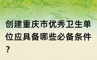 創(chuàng)建重慶市優(yōu)秀衛(wèi)生單位應(yīng)具備哪些必備條件？