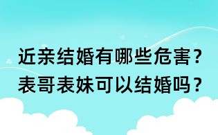 近親結婚有哪些危害？表哥表妹可以結婚嗎？