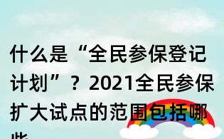 什么是“全民參保登記計劃”?2021全民參保擴大試點的范圍包括哪些地方?