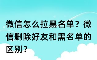 微信怎么拉黑名單？微信刪除好友和黑名單的區(qū)別？