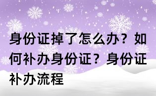 身份證掉了怎么辦?如何補辦身份證?身份證補辦流程