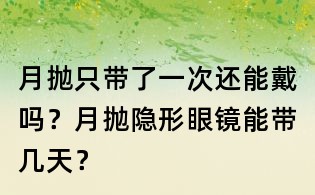 月拋只帶了一次還能戴嗎？月拋隱形眼鏡能帶幾天？