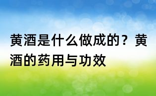 黃酒是什么做成的？黃酒的藥用與功效