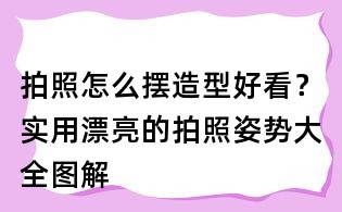 拍照怎么擺造型好看?實用漂亮的拍照姿勢大全圖解