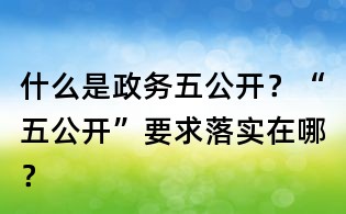 什么是政務(wù)五公開？“五公開”要求落實(shí)在哪？