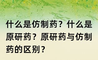 什么是仿制藥?什么是原研藥?原研藥與仿制藥的區(qū)別?