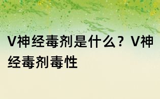 V神經(jīng)毒劑是什么?V神經(jīng)毒劑毒性