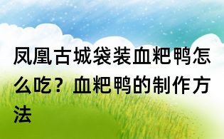 鳳凰古城袋裝血粑鴨怎么吃?血粑鴨的制作方法