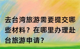 去臺灣旅游需要提交哪些材料?在哪里辦理赴臺旅游申請?