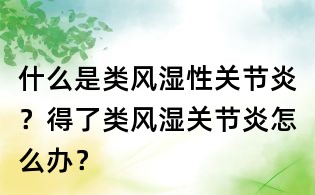 什么是類風(fēng)濕性關(guān)節(jié)炎?得了類風(fēng)濕關(guān)節(jié)炎怎么辦?