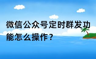 微信公眾號定時群發功能怎么操作?