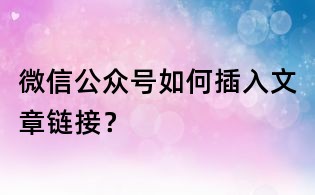 微信公眾號如何插入文章鏈接？