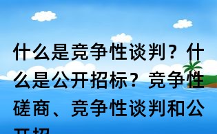 什么是競爭性談判?什么是公開招標?競爭性磋商、競爭性談判和公開招標有何區別