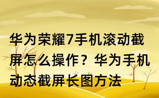 華為榮耀7手機(jī)滾動截屏怎么操作?華為手機(jī)動態(tài)截屏長圖方法
