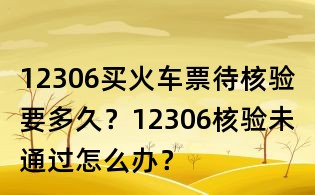 12306買火車票待核驗要多久?12306核驗未通過怎么辦?