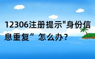 12306注冊(cè)提示"身份信息重復(fù)”怎么辦?