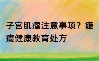 子宮肌瘤注意事項(xiàng)?癥瘕健康教育處方