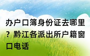 辦戶口簿身份證去哪里?黔江各派出所戶籍窗口電話