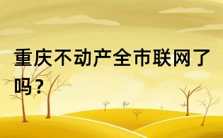 重慶不動產(chǎn)全市聯(lián)網(wǎng)了嗎?