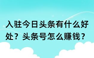 入駐今日頭條有什么好處？頭條號怎么賺錢？