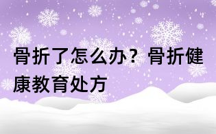 骨折了怎么辦?骨折健康教育處方