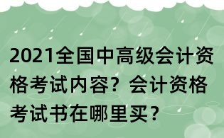 2021全國中高級會計資格考試內(nèi)容?會計資格考試書在哪里買?