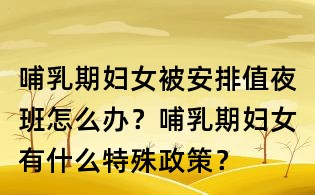 哺乳期婦女被安排值夜班怎么辦?哺乳期婦女有什么特殊政策?