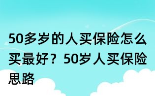 50多歲的人買保險怎么買最好?50歲人買保險思路