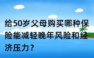 給50歲父母購買哪種保險能減輕晚年風險和經(jīng)濟壓力?