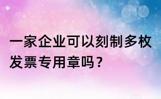一家企業可以刻制多枚發票專用章嗎?