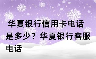  華夏銀行信用卡電話是多少？華夏銀行客服電話