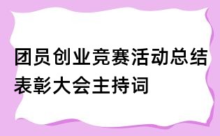 團員創(chuàng)業(yè)競賽活動總結(jié)表彰大會主持詞